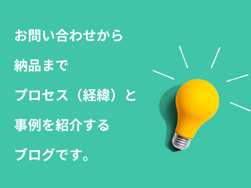 お問い合わせから納品まで、プロセス（経緯）と事例を紹介するブログです